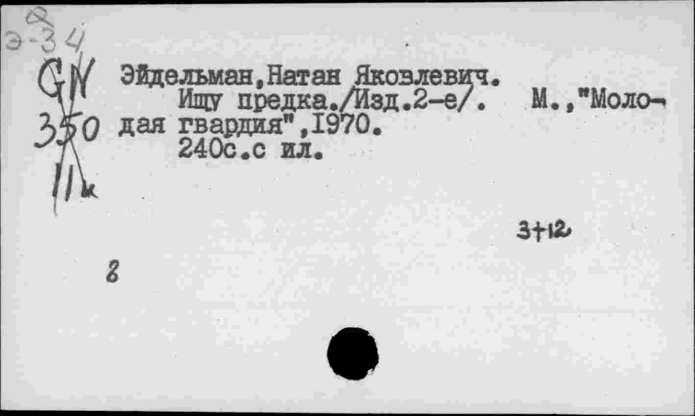 ﻿|у Эйдельман,Натан Яковлевич дг Ищу предка./Изд.2-е/. ХСп дая гвардия", 1970.
‘/7\ 240с.с ил.
М.,"Моло-

г